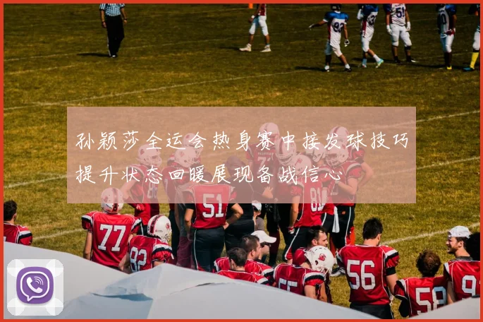 孙颖莎全运会热身赛中接发球技巧提升状态回暖展现备战信心
