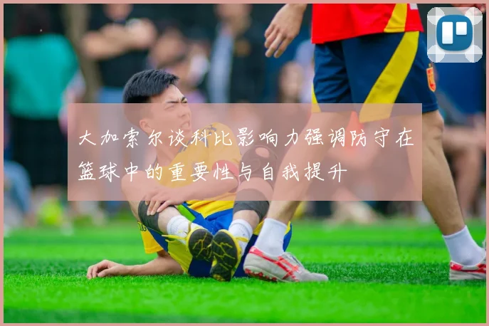 大加索尔谈科比影响力强调防守在篮球中的重要性与自我提升