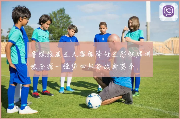 鲁媒报道王大雷陈泽仕王彤缺席训练李源一强势回归备战新赛季