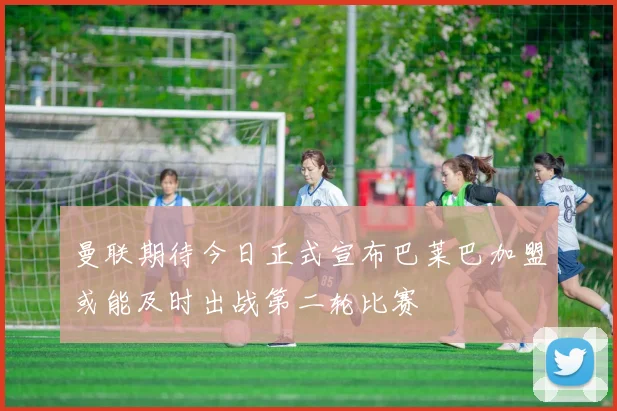 曼联期待今日正式宣布巴莱巴加盟或能及时出战第二轮比赛