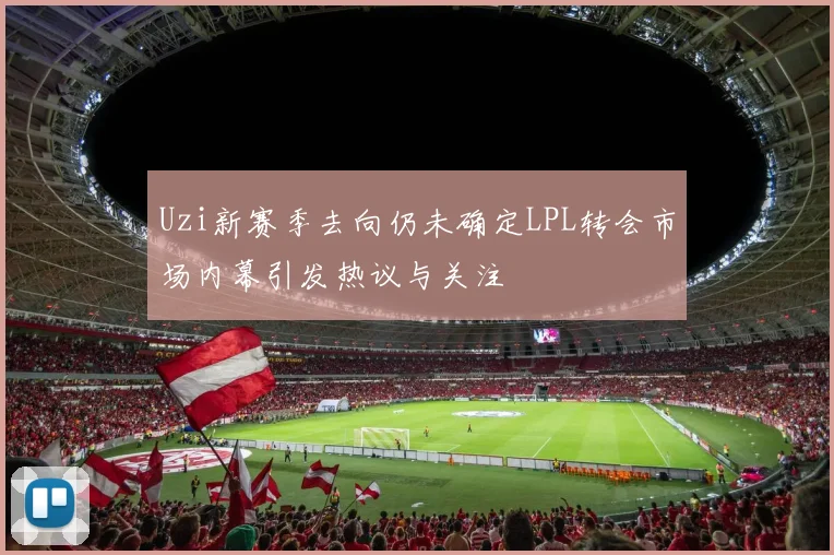 Uzi新赛季去向仍未确定LPL转会市场内幕引发热议与关注