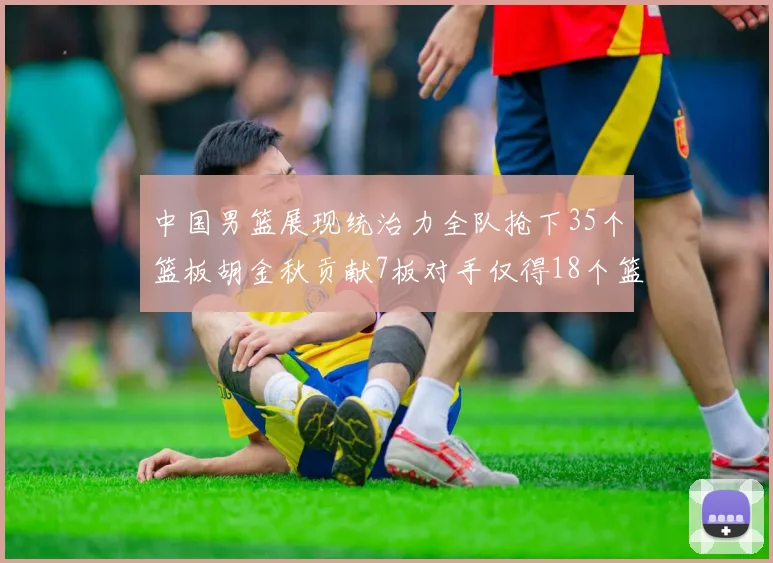 中国男篮展现统治力全队抢下35个篮板胡金秋贡献7板对手仅得18个篮板