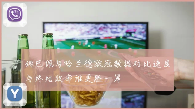 姆巴佩与哈兰德欧冠数据对比速度与终结效率谁更胜一筹